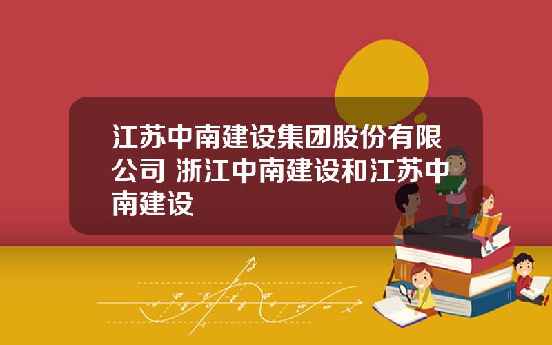 江苏中南建设集团股份有限公司 浙江中南建设和江苏中南建设